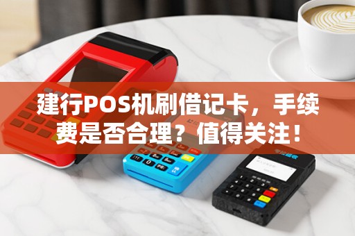 建行POS机刷借记卡,手续费是否合理?值得关注!