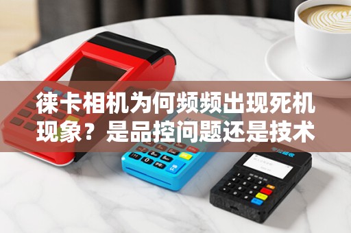 徕卡相机为何频频出现死机现象?是品控问题还是技术瓶颈?