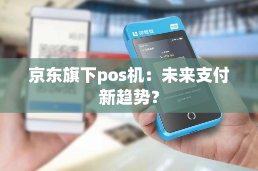 京东旗下pos机：未来支付新趋势？