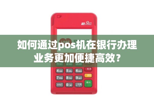 如何通过pos机在银行办理业务更加便捷高效?