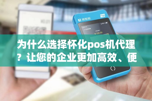 为什么选择怀化pos机代理?让您的企业更加高效、便捷!