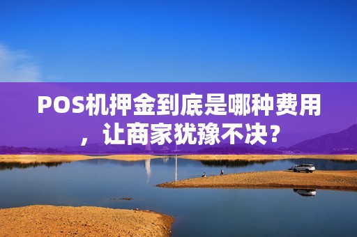 POS机押金到底是哪种费用,让商家犹豫不决?