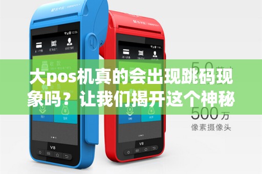 大pos机真的会出现跳码现象吗?让我们揭开这个神秘的谜团!