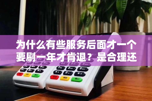 为什么有些服务后面才一个要刷一年才肯退?是合理还是不合理?