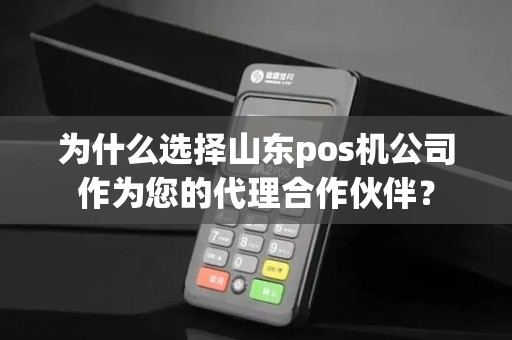 为什么选择山东pos机公司作为您的代理合作伙伴?