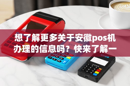想了解更多关于安徽pos机办理的信息吗?快来了解一下吧!