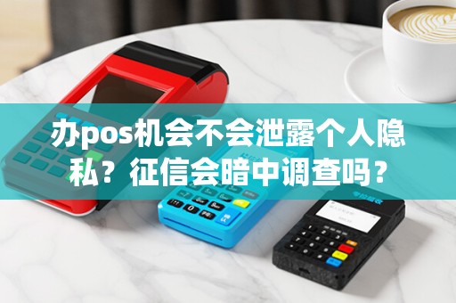 办pos机会不会泄露个人隐私?征信会暗中调查吗?
