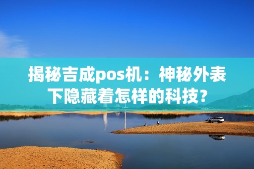 揭秘吉成pos机:神秘外表下隐藏着怎样的科技?