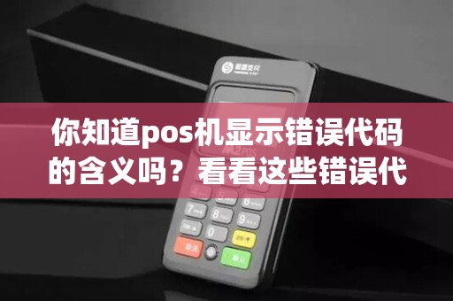 你知道pos机显示错误代码的含义吗?看看这些错误代码大全,了解解决方法!