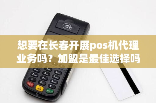 想要在长春开展pos机代理业务吗?加盟是最佳选择吗?