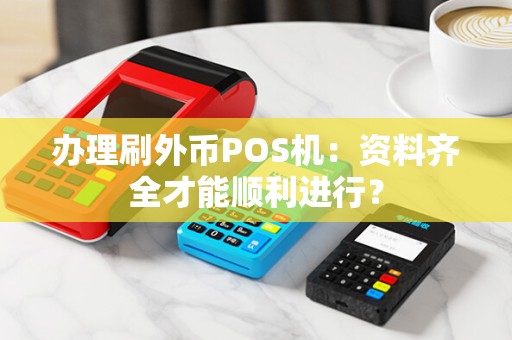 办理刷外币POS机:资料齐全才能顺利进行?