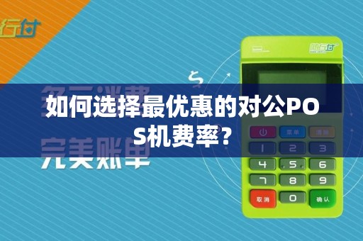 如何选择最优惠的对公POS机费率？