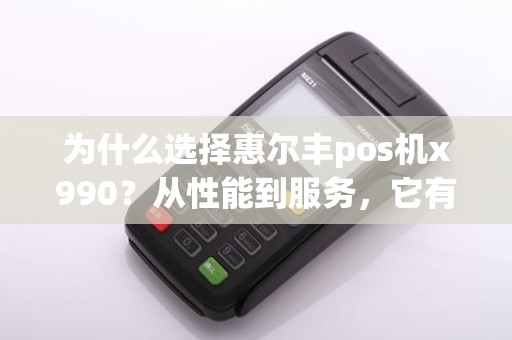 为什么选择惠尔丰pos机x990?从性能到服务,它有什么优势?