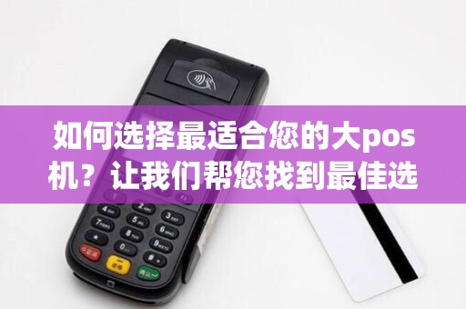 如何选择最适合您的大pos机?让我们帮您找到最佳选择!