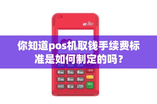你知道pos机取钱手续费标准是如何制定的吗?
