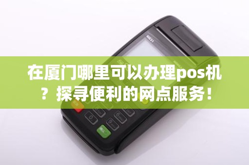 在厦门哪里可以办理pos机?探寻便利的网点服务!