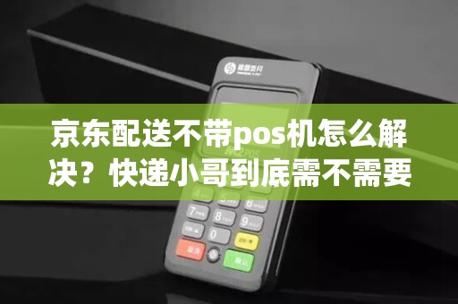 京东配送不带pos机怎么解决?快递小哥到底需不需要pos机?