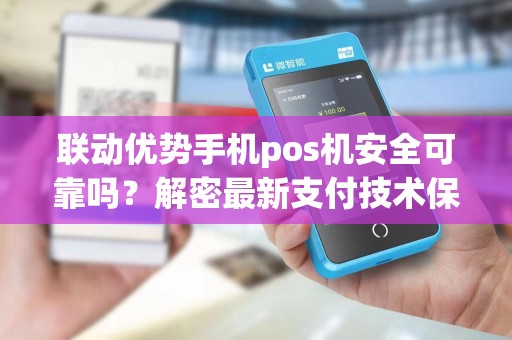 联动优势手机pos机安全可靠吗?解密最新支付技术保障!
