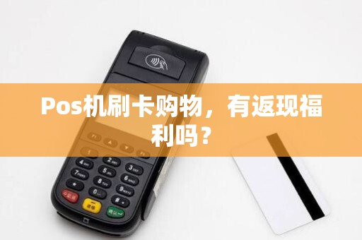 Pos机刷卡购物,有返现福利吗?