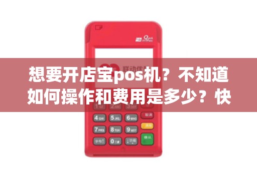 想要开店宝pos机?不知道如何操作和费用是多少?快来看详细步骤和费用吧!