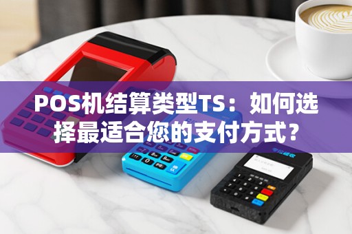 POS机结算类型TS:如何选择最适合您的支付方式?