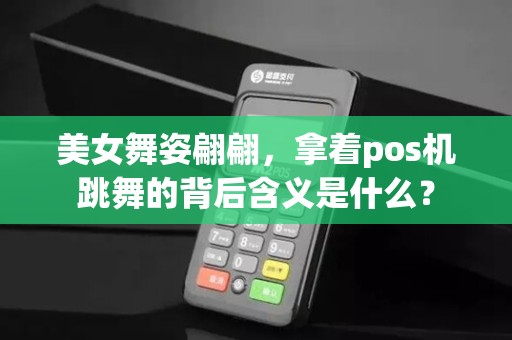 美女舞姿翩翩,拿着pos机跳舞的背后含义是什么?