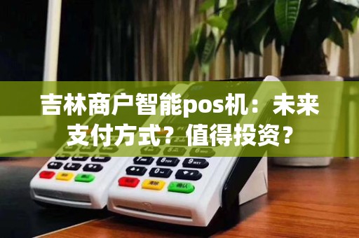 吉林商户智能pos机：未来支付方式？值得投资？