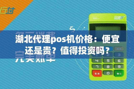 湖北代理pos机价格:便宜还是贵?值得投资吗?