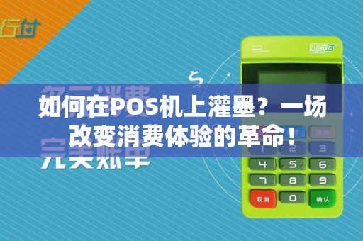 如何在POS机上灌墨?一场改变消费体验的革命!