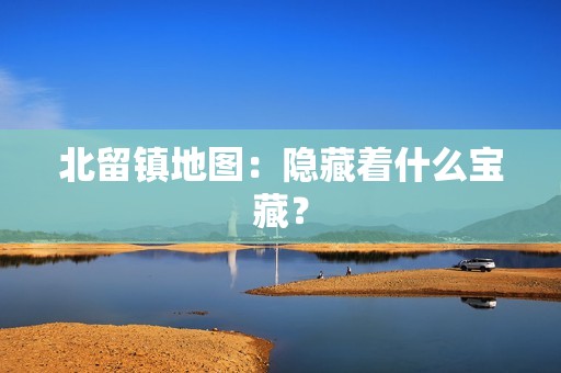 北留镇地图:隐藏着什么宝藏?