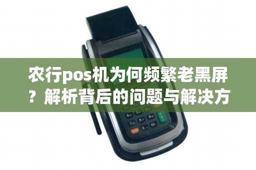 农行pos机为何频繁老黑屏?解析背后的问题与解决方法