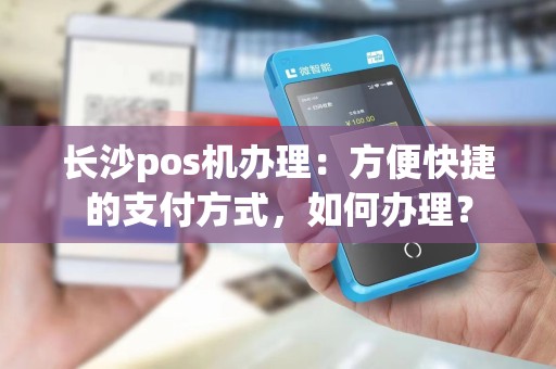 长沙pos机办理:方便快捷的支付方式,如何办理?
