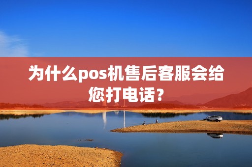 为什么pos机售后客服会给您打电话?