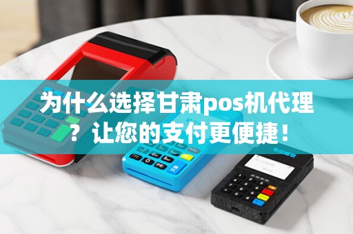 为什么选择甘肃pos机代理？让您的支付更便捷！