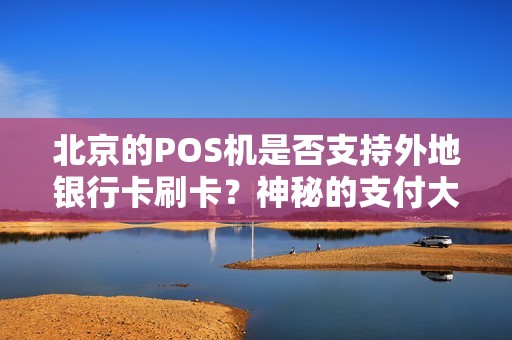 北京的POS机是否支持外地银行卡刷卡？神秘的支付大揭秘！