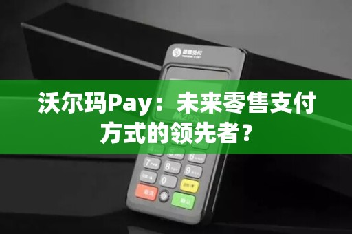 沃尔玛Pay：未来零售支付方式的领先者？