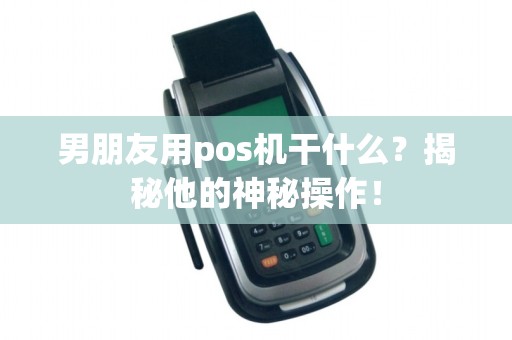 男朋友用pos机干什么？揭秘他的神秘操作！
