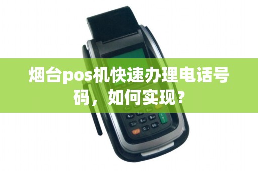 烟台pos机快速办理电话号码,如何实现?