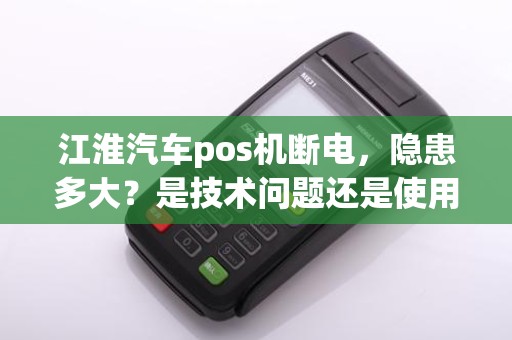 江淮汽车pos机断电,隐患多大?是技术问题还是使用不当?