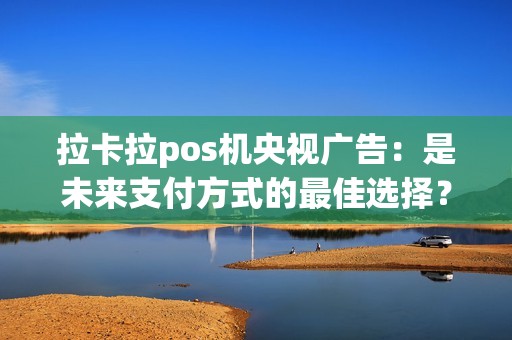 拉卡拉pos机央视广告:是未来支付方式的最佳选择?