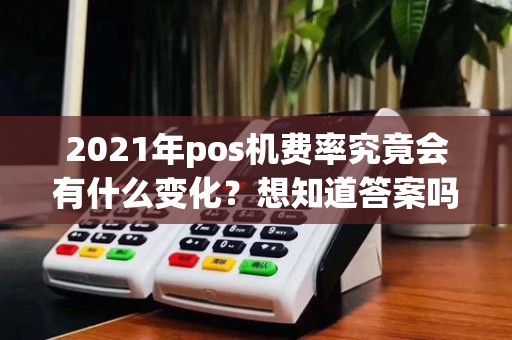 2021年pos机费率究竟会有什么变化?想知道答案吗?