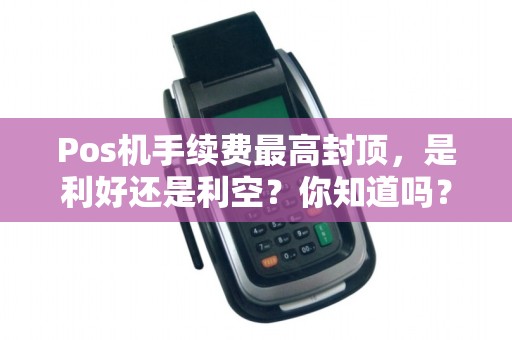 Pos机手续费最高封顶,是利好还是利空?你知道吗?