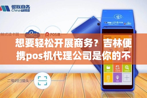 想要轻松开展商务？吉林便携pos机代理公司是你的不二选择！