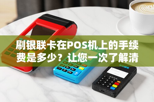 刷银联卡在POS机上的手续费是多少?让您一次了解清楚!