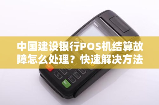 中国建设银行POS机结算故障怎么处理？快速解决方法大揭秘！