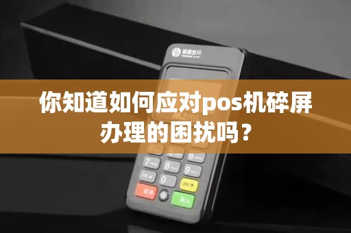 你知道如何应对pos机碎屏办理的困扰吗？