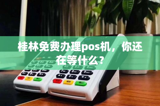 桂林免费办理pos机，你还在等什么？