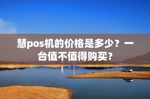 慧pos机的价格是多少?一台值不值得购买?