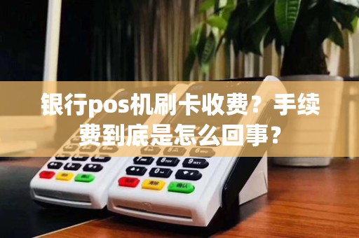 银行pos机刷卡收费?手续费到底是怎么回事?