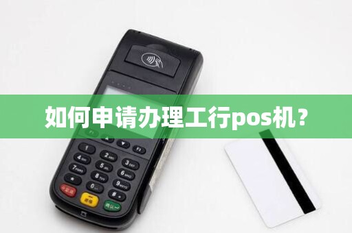 如何申请办理工行pos机?